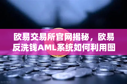 欧易交易所官网揭秘,欧易反洗钱AML系统如何利用图计算追踪资金流向?-第1张图片-欧易交易所 欧易交易所官网揭秘,欧易反洗钱AML系统如何利用图计算追踪资金流向?-第1张图片-欧易交易所