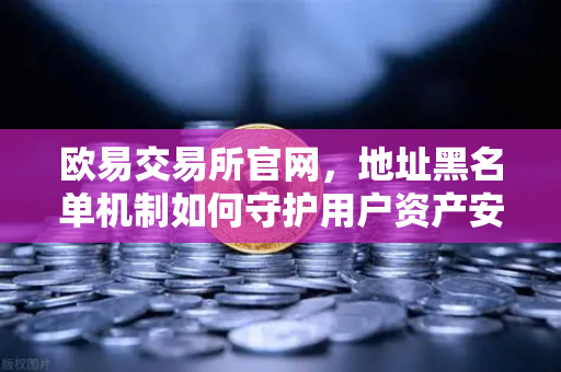 欧易交易所官网，地址黑名单机制如何守护用户资产安全？-第1张图片-欧易交易所