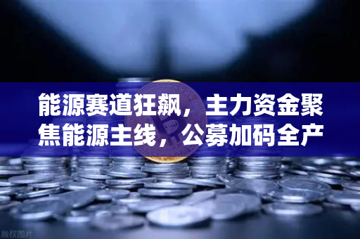 能源赛道狂飙，主力资金聚焦能源主线，公募加码全产业链布局，传统能源巨头入局挖矿-第1张图片-欧易交易所
