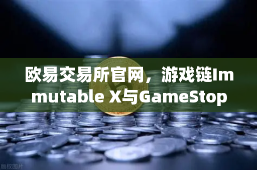 欧易交易所官网,游戏链Immutable X与GameStop合作,NFT市场版图扩张-第1张图片-欧易交易所 欧易交易所官网,游戏链Immutable X与GameStop合作,NFT市场版图扩张-第1张图片-欧易交易所