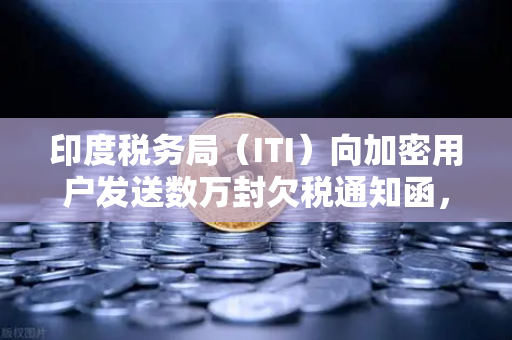 印度税务局（ITI）向加密用户发送数万封欠税通知函，欧易交易所用户需警惕税务合规风险-第1张图片-欧易交易所