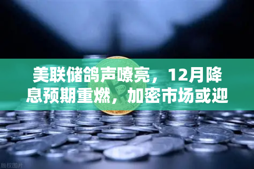 美联储鸽声嘹亮，12月降息预期重燃，加密市场或迎新一轮上行周期-第1张图片-欧易交易所
