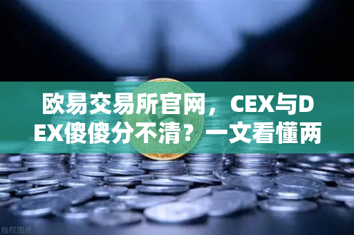 欧易交易所官网，CEX与DEX傻傻分不清？一文看懂两者的优劣势-第1张图片-欧易交易所