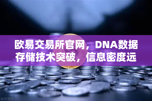 欧易交易所官网,DNA数据存储技术突破,信息密度远超硅基存储-第1张图片-欧易交易所 欧易交易所官网,DNA数据存储技术突破,信息密度远超硅基存储-第1张图片-欧易交易所