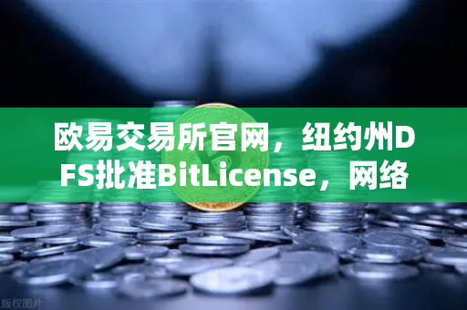 欧易交易所官网，纽约州DFS批准BitLicense，网络安全新规如何影响全球加密格局？-第1张图片-欧易交易所