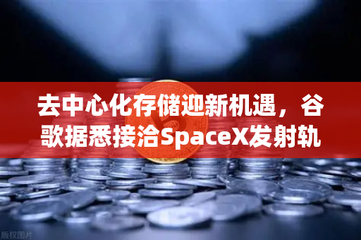 去中心化存储迎新机遇，谷歌据悉接洽SpaceX发射轨道数据中心-第1张图片-欧易交易所