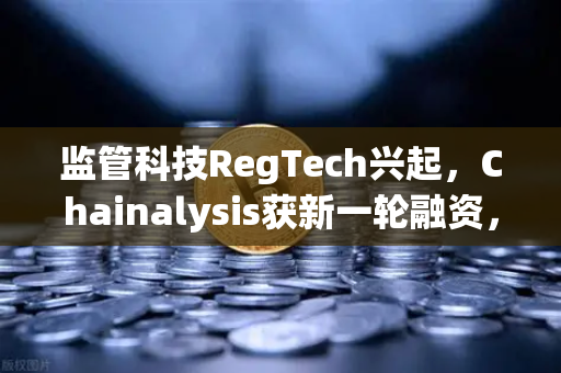 监管科技RegTech兴起，Chainalysis获新一轮融资，欧易交易所如何借势破局？-第1张图片-欧易交易所