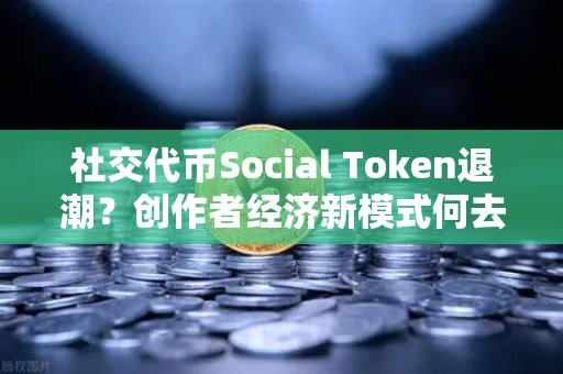 社交代币Social Token退潮？创作者经济新模式何去何从