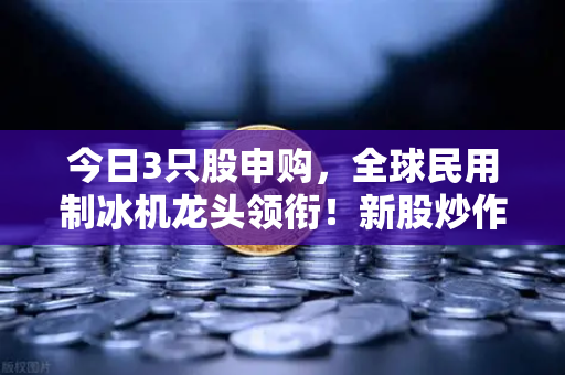 今日3只股申购，全球民用制冰机龙头领衔！新股炒作逻辑深度解析-第1张图片-欧易交易所