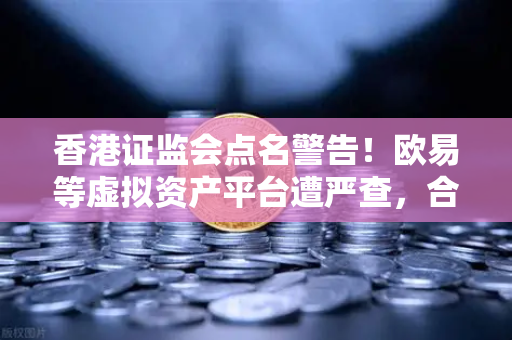 香港证监会点名警告!欧易等虚拟资产平台遭严查,合规整改刻不容缓-第1张图片-欧易交易所 香港证监会点名警告!欧易等虚拟资产平台遭严查,合规整改刻不容缓-第1张图片-欧易交易所