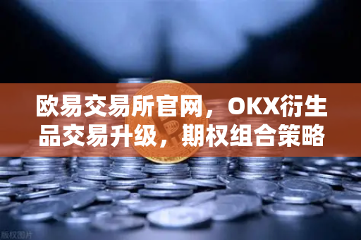欧易交易所官网，OKX衍生品交易升级，期权组合策略工具全新上线-第1张图片-欧易交易所