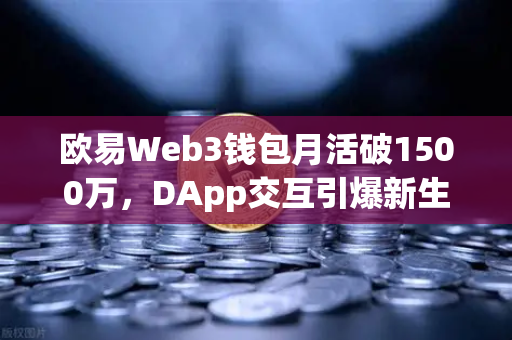 欧易Web3钱包月活破1500万，DApp交互引爆新生态，一文读懂未来布局-第1张图片-欧易交易所