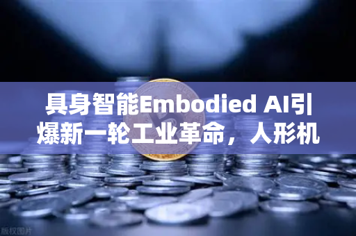 具身智能Embodied AI引爆新一轮工业革命，人形机器人正式走进工厂