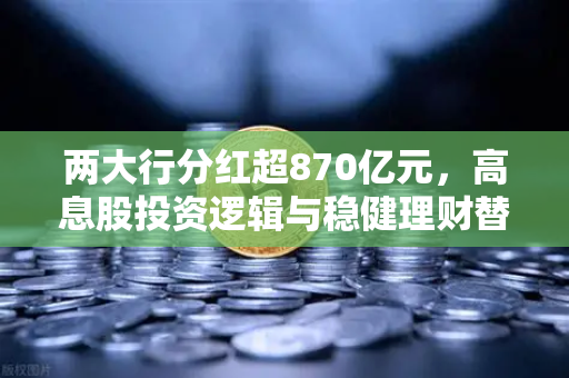 两大行分红超870亿元,高息股投资逻辑与稳健理财替代方案深度解析-第1张图片-欧易交易所 两大行分红超870亿元,高息股投资逻辑与稳健理财替代方案深度解析-第1张图片-欧易交易所