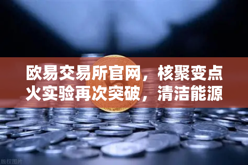 欧易交易所官网，核聚变点火实验再次突破，清洁能源商业化提速-第1张图片-欧易交易所