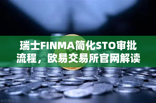 瑞士FINMA简化STO审批流程，欧易交易所官网解读证券型代币发行重启新机遇-第1张图片-欧易交易所