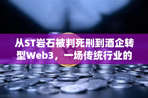 从ST岩石被判死刑到酒企转型Web3,一场传统行业的生死突围战-第1张图片-欧易交易所 从ST岩石被判死刑到酒企转型Web3,一场传统行业的生死突围战-第1张图片-欧易交易所
