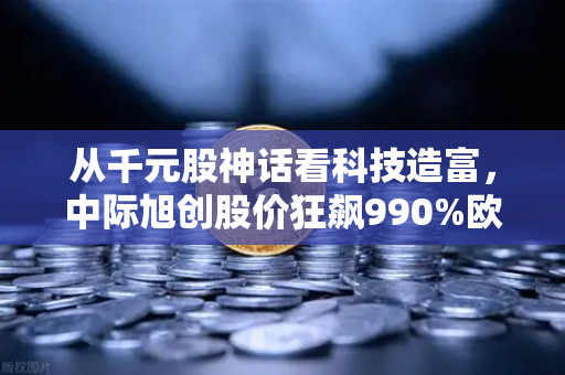 从千元股神话看科技造富，中际旭创股价狂飙990%欧易交易所投资者如何抓住下一个风口？-第1张图片-欧易交易所