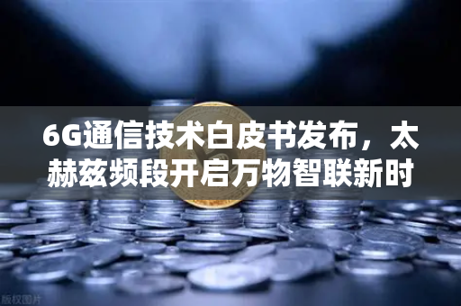6G通信技术白皮书发布，太赫兹频段开启万物智联新时代，数字经济生态迎来重构-第1张图片-欧易交易所