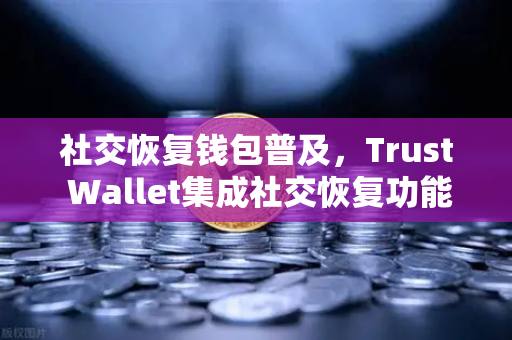 社交恢复钱包普及,Trust Wallet集成社交恢复功能,钱包安全迎来新拐点-第1张图片-欧易交易所 社交恢复钱包普及,Trust Wallet集成社交恢复功能,钱包安全迎来新拐点-第1张图片-欧易交易所
