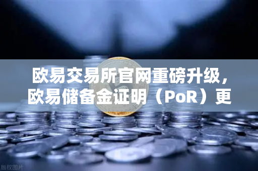 欧易交易所官网重磅升级，欧易储备金证明（PoR）更新，Merkle Tree验证工具正式上线
