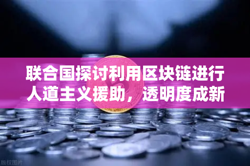 联合国探讨利用区块链进行人道主义援助，透明度成新标准—从欧易交易所官网看技术变革-第1张图片-欧易交易所