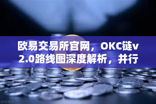 欧易交易所官网，OKC链v2.0路线图深度解析，并行执行如何重塑网络吞吐量-第1张图片-欧易交易所