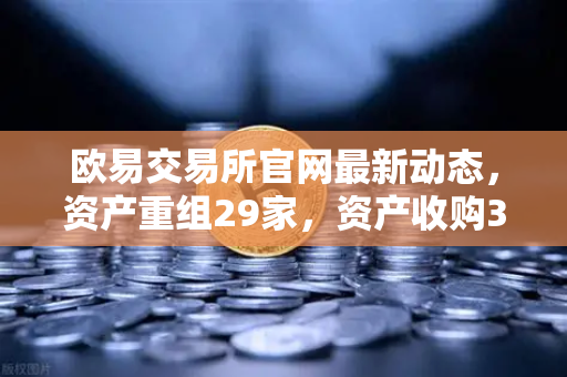 欧易交易所官网最新动态，资产重组29家，资产收购3家，股份质押6家，用户该如何应对？-第1张图片-欧易交易所