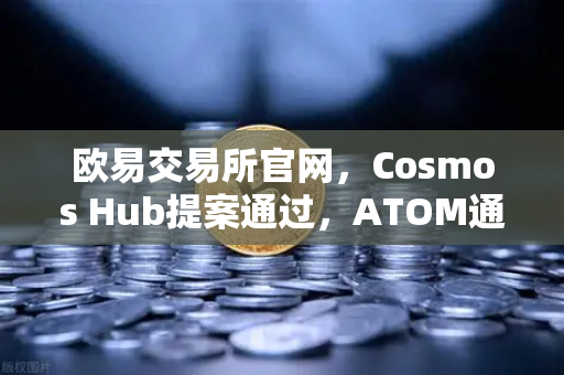 欧易交易所官网，Cosmos Hub提案通过，ATOM通胀率调整为7%市场反应如何？