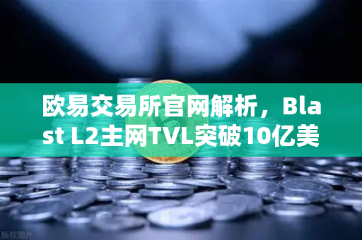 欧易交易所官网解析,Blast L2主网TVL突破10亿美元,原生收益模式为何受追捧?-第1张图片-欧易交易所 欧易交易所官网解析,Blast L2主网TVL突破10亿美元,原生收益模式为何受追捧?-第1张图片-欧易交易所