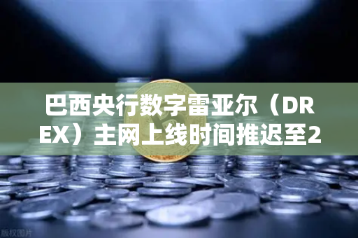 巴西央行数字雷亚尔（DREX）主网上线时间推迟至2030年，对加密生态的深远影响