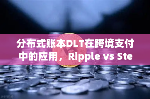 分布式账本DLT在跨境支付中的应用，Ripple vs Stellar，谁才是未来的主角？-第1张图片-欧易交易所