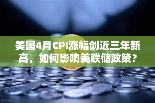 美国4月CPI涨幅创近三年新高,如何影响美联储政策?欧易交易者必读指南-第1张图片-欧易交易所 美国4月CPI涨幅创近三年新高,如何影响美联储政策?欧易交易者必读指南-第1张图片-欧易交易所