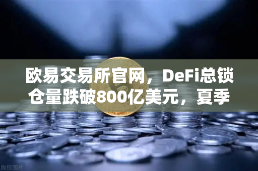 欧易交易所官网，DeFi总锁仓量跌破800亿美元，夏季热潮褪去，市场迎来冷静期-第1张图片-欧易交易所