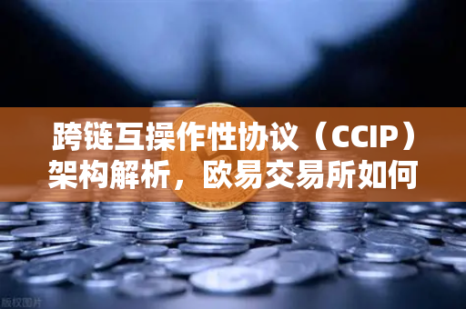 跨链互操作性协议(CCIP)架构解析,欧易交易所如何打破区块链孤岛-第1张图片-欧易交易所 跨链互操作性协议(CCIP)架构解析,欧易交易所如何打破区块链孤岛-第1张图片-欧易交易所
