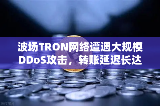 波场TRON网络遭遇大规模DDoS攻击,转账延迟长达数小时,用户如何应对?-第1张图片-欧易交易所 波场TRON网络遭遇大规模DDoS攻击,转账延迟长达数小时,用户如何应对?-第1张图片-欧易交易所