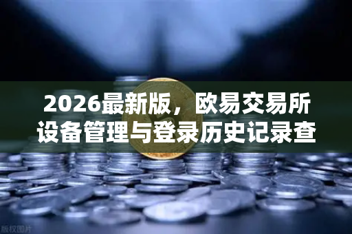 2026最新版,欧易交易所设备管理与登录历史记录查询全攻略-第1张图片-欧易交易所 2026最新版,欧易交易所设备管理与登录历史记录查询全攻略-第1张图片-欧易交易所