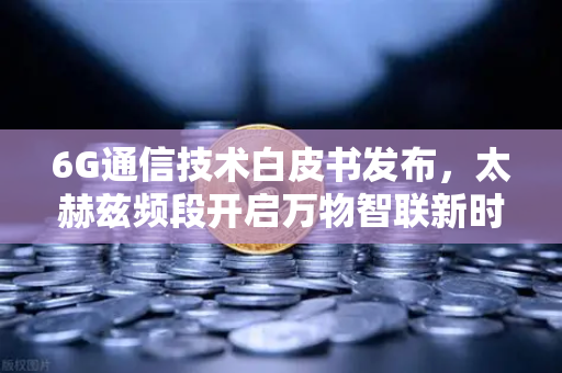 6G通信技术白皮书发布，太赫兹频段开启万物智联新时代-第1张图片-欧易交易所