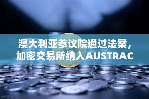 澳大利亚参议院通过法案,加密交易所纳入AUSTRAC监管,对欧易交易所官网用户意味着什么?-第1张图片-欧易交易所 澳大利亚参议院通过法案,加密交易所纳入AUSTRAC监管,对欧易交易所官网用户意味着什么?-第1张图片-欧易交易所