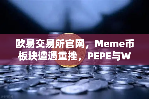 欧易交易所官网，Meme币板块遭遇重挫，PEPE与WIF跌幅超大盘50%市场恐慌情绪蔓延