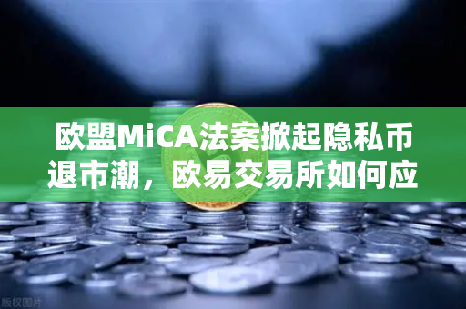 欧盟MiCA法案掀起隐私币退市潮，欧易交易所如何应对合规挑战？
