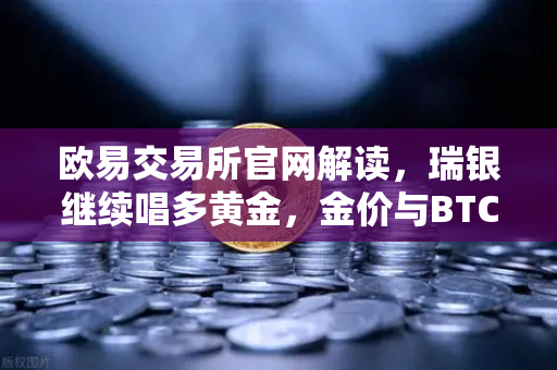 欧易交易所官网解读，瑞银继续唱多黄金，金价与BTC的跷跷板效应如何影响你的投资？