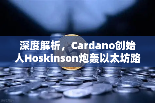 深度解析，Cardano创始人Hoskinson炮轰以太坊路线图创新停滞，区块链赛道暗流涌动