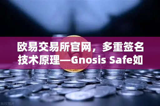 欧易交易所官网，多重签名技术原理—Gnosis Safe如何保障DAO资金安全？