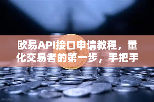 欧易API接口申请教程，量化交易者的第一步，手把手教你玩转自动化交易