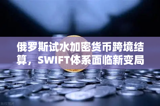 俄罗斯试水加密货币跨境结算,SWIFT体系面临新变局-第1张图片-欧易交易所 俄罗斯试水加密货币跨境结算,SWIFT体系面临新变局-第1张图片-欧易交易所