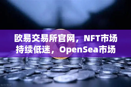 欧易交易所官网,NFT市场持续低迷,OpenSea市场份额进一步被Blur侵蚀-第1张图片-欧易交易所 欧易交易所官网,NFT市场持续低迷,OpenSea市场份额进一步被Blur侵蚀-第1张图片-欧易交易所