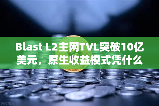Blast L2主网TVL突破10亿美元,原生收益模式凭什么引爆加密市场?-第1张图片-欧易交易所 Blast L2主网TVL突破10亿美元,原生收益模式凭什么引爆加密市场?-第1张图片-欧易交易所