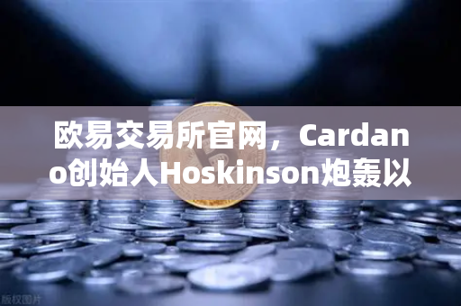 欧易交易所官网，Cardano创始人Hoskinson炮轰以太坊路线图缺乏创新，区块链格局生变？-第1张图片-欧易交易所