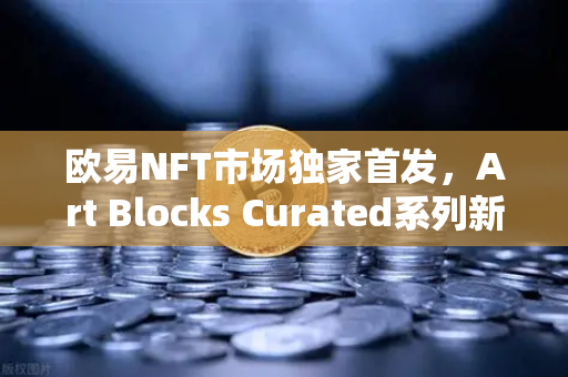 欧易NFT市场独家首发，Art Blocks Curated系列新艺术家作品，数字艺术收藏新风口来了！-第1张图片-欧易交易所